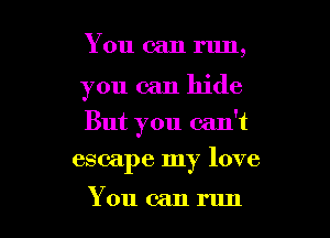 You can run,

you can hide

But you can't

escape my love

You can mm