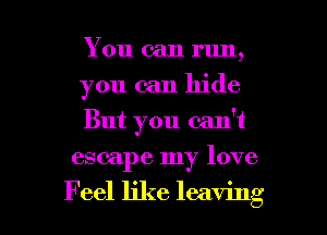 You can run,
you can hide
But you can't

escape my love

Feel like leaving I
