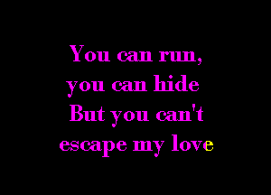 You can run,

you can hide

But you can't

escape my love