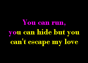 You can run,
you can hide but you
can't escape my love