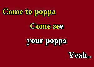 Come to poppa

Come see

your poppa

Yeah.