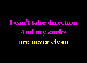 I can't take direction
And my socks

are never clean