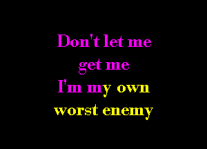 Don't let me
get me

I'm my own

worst enemy