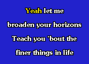 Yeah let me
broaden your horizons
Teach you 'bout the

finer things in life