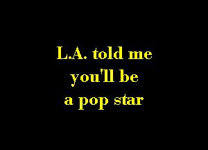LA. told me

you'll be

a pop star
