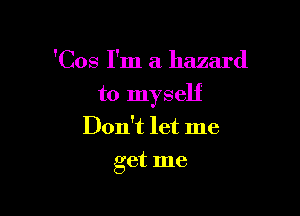 'Cos I'm a hazard

to myself

Don't let me
get me
