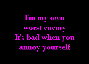 I'm my own
worst enemy
It's bad when you

annoy yourself

g
