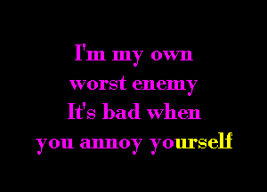 I'm my own
worst enemy

It's bad When

you annoy yourself