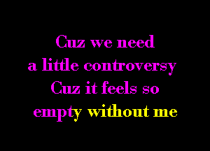 Cuz we need
a little controversy
Cuz it feels so
empty Without me