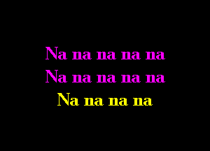 Na na na na na

Na na na na na

Na na na na