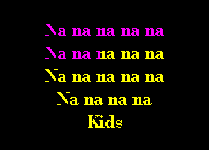 Na na na na na

Na na na na na

Na na na. na na
Na. na na na

Kids I