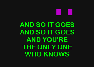 AND SO ITGOES
AND SO ITGOES

AND YOU'RE

THE ONLY ONE
WHO KNOWS