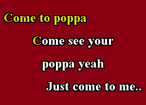 Come to poppa

Come see your
poppa yeah

Just come to me..