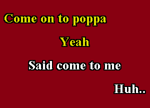 Come on to poppa

Y eah

Said come to me

Huh..