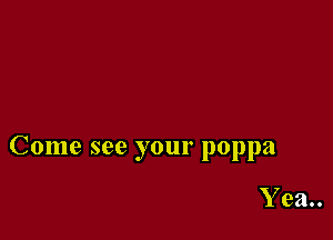 Come see your poppa

Y 921..