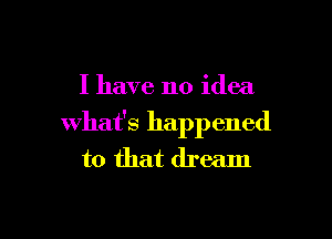 I have no idea

what's happened
to that dream
