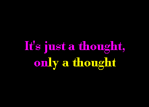It's just a thought,

only a thought