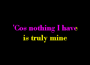 'Cos nothing I have

is truly mine