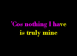 'Cos nothing I have

is truly mine