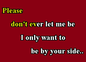 Please

don't ever let me be

I only want to

be by your side..