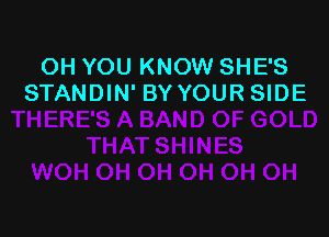 OH YOU KNOW SHE'S
STANDIN' BY YOUR SIDE