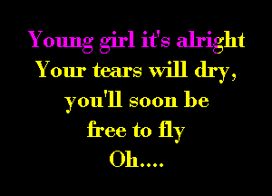 Young girl it's alright
Your tears will dry,
you'll soon be
free to fly
011....