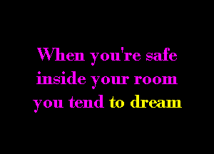 When you're safe
inside your room
you tend to dream