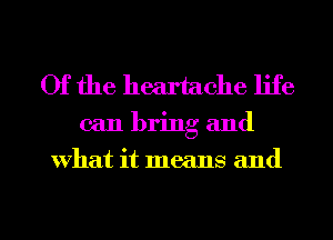 Of the heartache life
can bring and
What it means and