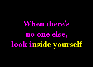 When there's

no one else,

look inside yourself