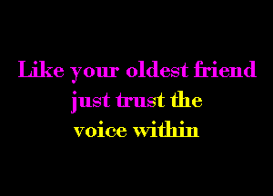 Like your oldest friend
just trust the
voice Within
