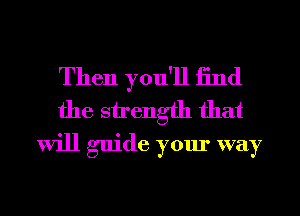 Then you'll 13nd

the strength that
will guide your way