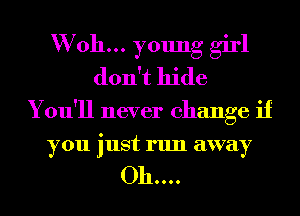 VVoh... young girl
don't hide
You'll never change if
you just run away

Oh....