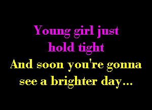 Young girl just
hold 1ight
And soon you're gonna
see a brighter day...