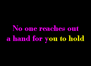 No one reaches out

a hand for you to hold