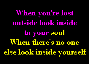 When you're lost
outside look inside
to your soul
When there's no one
else look inside yourself