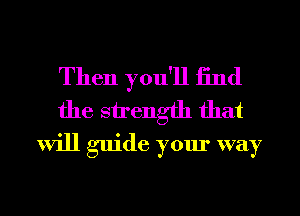 Then you'll 13nd

the strength that
will guide your way