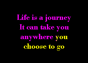 Life is a journey
It can take you
anywhere you

choose to go

g