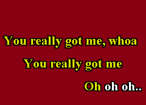 You really got me, Whoa

I 0
X on leally got me

Oh oh 011..