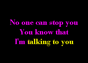 No one can stop you
You know that

I'm talking to you