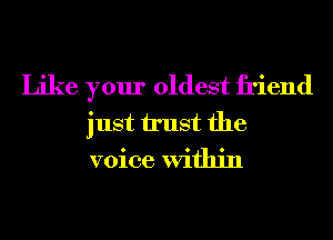 Like your oldest friend
just trust the
voice Within
