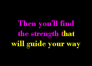 Then you'll 13nd

the strength that
will guide your way