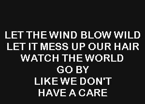 LET THEWIND BLOW WILD
LET IT MESS UP OUR HAIR
WATCH THEWORLD
G0 BY
LIKEWE DON'T
HAVEACARE