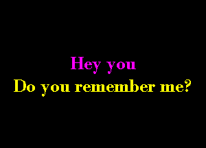 Hey you

Do you remember me?