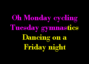 Oh Monday cycling

Tuesday gymnastics
Dancing on a

Friday night