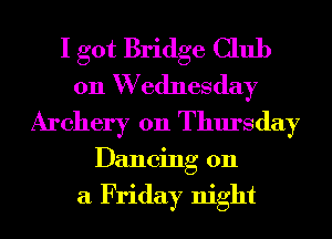 I got Bridge Club
011 W ednesday
Archery 011 Thursday
Dancing on

a Friday night