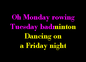 Oh Monday rowing
Tuesday badminton
Dancing on

a Friday night