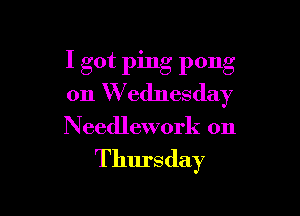 I got ping pong
on Wednesday

Needlework on

Thursday
