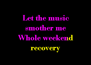 Let the music
smother me

Whole weekend

recovery