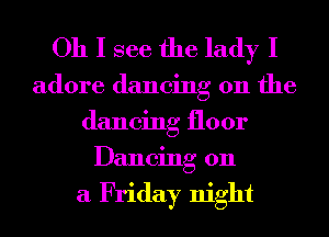Oh I see the lady I

adore dancing on the
dancing floor
Dancing on

a Friday night
