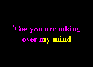 'Cos you are taking

over my mind